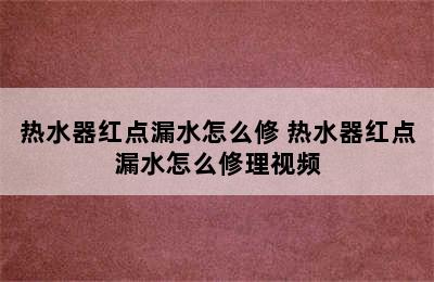 热水器红点漏水怎么修 热水器红点漏水怎么修理视频